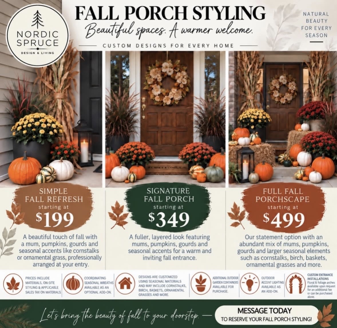 Nordic Spruce Fall Porch Styling:
         Simple Fall Refresh starting at $199,
         Signature Fall Porch starting at $349,
         Full Fall Porchscape starting at $499.